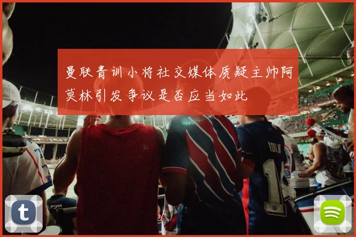 曼联青训小将社交媒体质疑主帅阿莫林引发争议是否应当如此