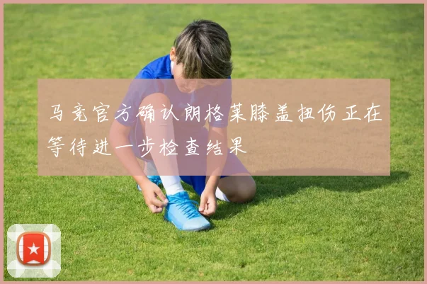 马竞官方确认朗格莱膝盖扭伤正在等待进一步检查结果