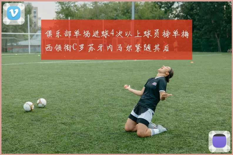 俱乐部单场进球4次以上球员榜单梅西领衔C罗苏牙内马尔紧随其后