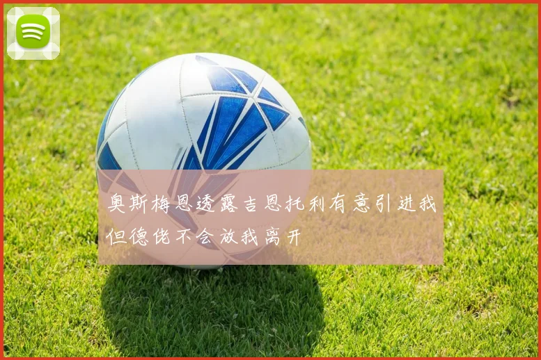 奥斯梅恩透露吉恩托利有意引进我但德佬不会放我离开