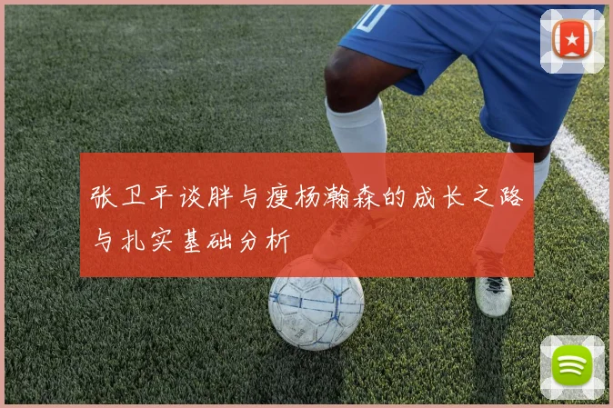 张卫平谈胖与瘦杨瀚森的成长之路与扎实基础分析