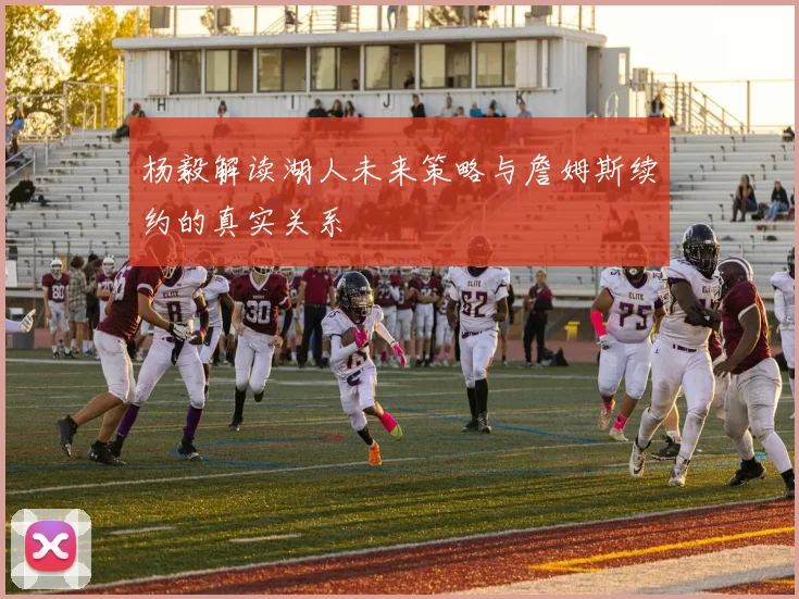 杨毅解读湖人未来策略与詹姆斯续约的真实关系