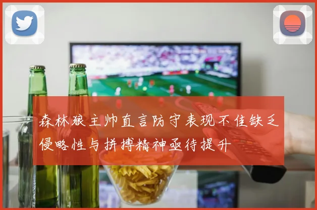 森林狼主帅直言防守表现不佳缺乏侵略性与拼搏精神亟待提升