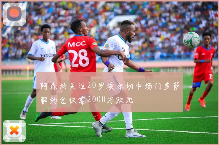 阿森纳关注20岁埃尔切中场门多萨解约金仅需2000万欧元