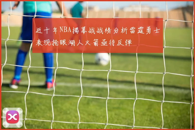 近十年NBA揭幕战战绩分析雷霆勇士表现抢眼湖人火箭亟待反弹