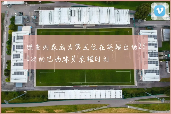 理查利森成为第五位在英超出场250次的巴西球员荣耀时刻