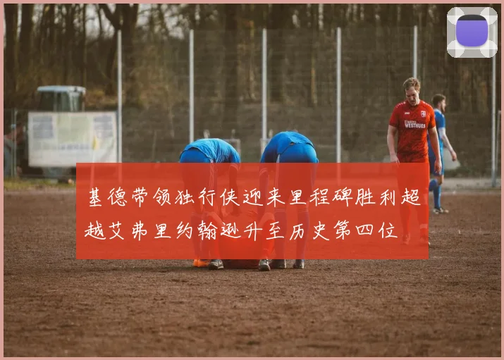 基德带领独行侠迎来里程碑胜利超越艾弗里约翰逊升至历史第四位