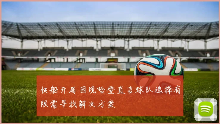 快船开局困境哈登直言球队选择有限需寻找解决方案