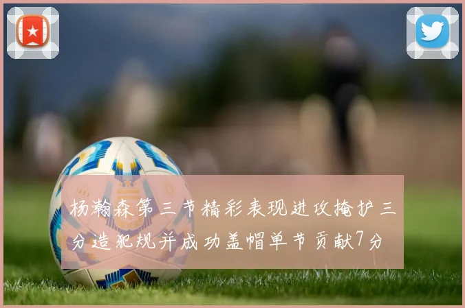 杨瀚森第三节精彩表现进攻掩护三分造犯规并成功盖帽单节贡献7分