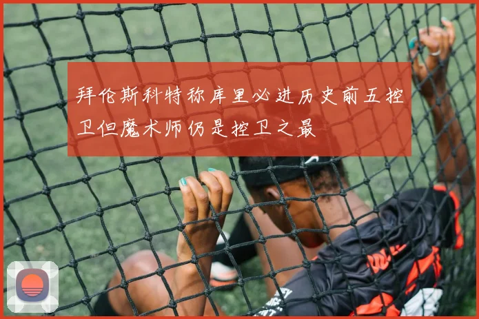 拜伦斯科特称库里必进历史前五控卫但魔术师仍是控卫之最