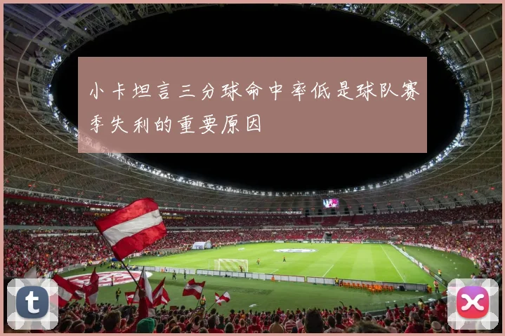 小卡坦言三分球命中率低是球队赛季失利的重要原因