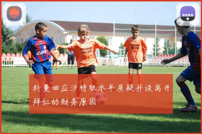 科曼回应沙特联水平质疑并谈离开拜仁的财务原因
