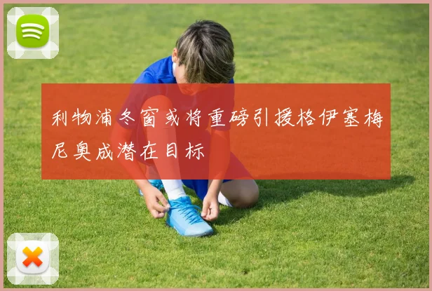 利物浦冬窗或将重磅引援格伊塞梅尼奥成潜在目标