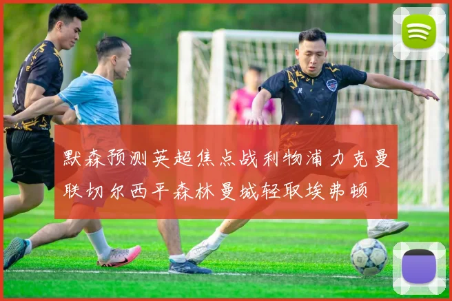 默森预测英超焦点战利物浦力克曼联切尔西平森林曼城轻取埃弗顿