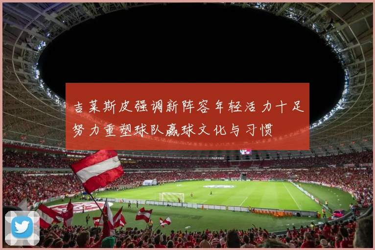 吉莱斯皮强调新阵容年轻活力十足努力重塑球队赢球文化与习惯