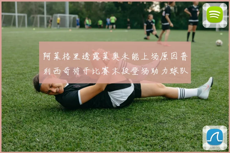 阿莱格里透露莱奥未能上场原因普利西奇将于比赛末段登场助力球队