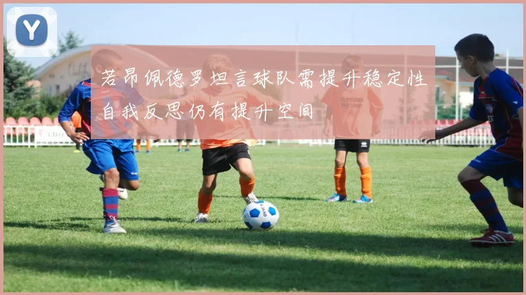 若昂佩德罗坦言球队需提升稳定性自我反思仍有提升空间