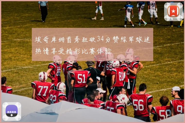 埃奇库姆首秀狂砍34分赞绿军球迷热情享受精彩比赛体验
