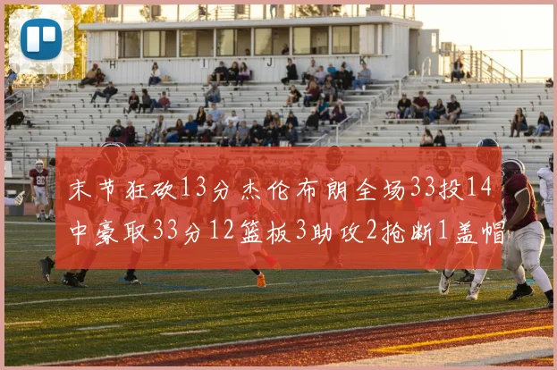 末节狂砍13分杰伦布朗全场33投14中豪取33分12篮板3助攻2抢断1盖帽