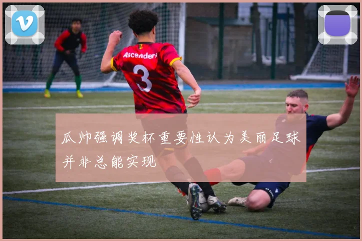瓜帅强调奖杯重要性认为美丽足球并非总能实现